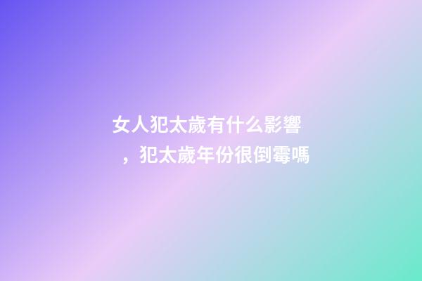 女人犯太歲有什么影響，犯太歲年份很倒霉嗎